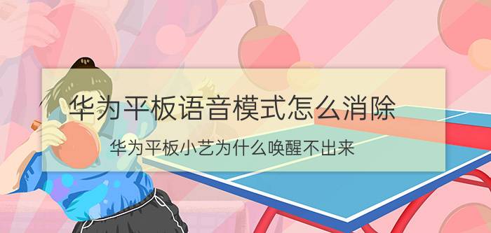 华为平板语音模式怎么消除 华为平板小艺为什么唤醒不出来？